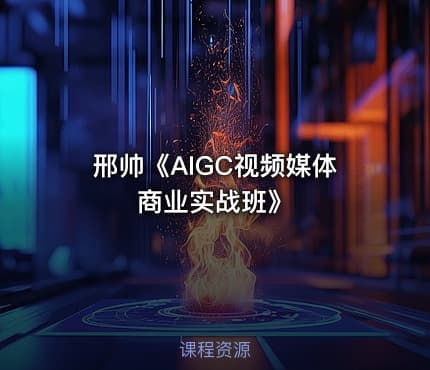邢帅《AIGC视频媒体商业实战班》