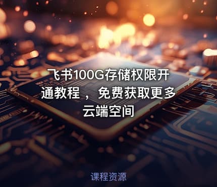 飞书100G存储权限开通教程 ，免费获取更多云端空间