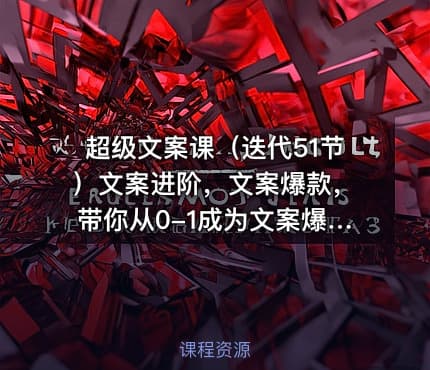 超级文案课（迭代51节）文案进阶，文案爆款，带你从0-1成为文案爆款创作者
