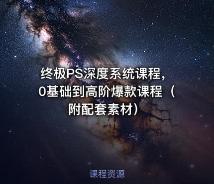 终极PS深度系统课程，0基础到高阶爆款课程（附配套素材）