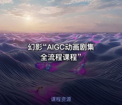 幻影“AIGC动画剧集全流程课程”