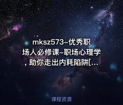 mksz573-优秀职场人必修课-职场心理学, 助你走出内耗陷阱[完结]