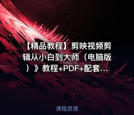 【精品教程】剪映视频剪辑从小白到大师（电脑版）》教程+PDF+配套素材