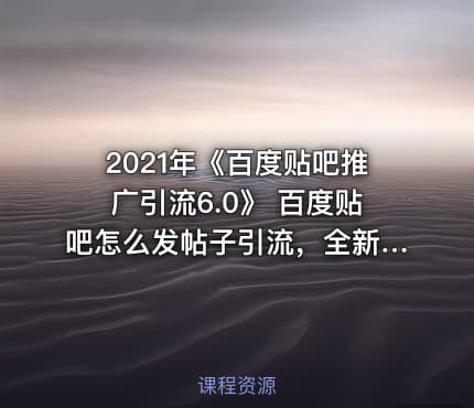 2021年《百度贴吧推广引流6.0》 百度贴吧怎么发帖子引流，全新贴吧推广引流方案！