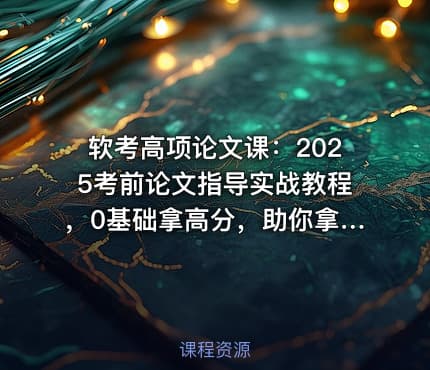 软考高项论文课：2025考前论文指导实战教程，0基础拿高分，助你拿高分。