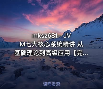mksz681- JVM七大核心系统精讲 从基础理论到高级应用【完结】