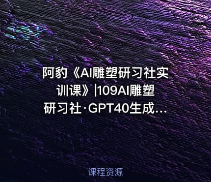阿豹《AI雕塑研习社实训课》|109AI雕塑研习社·GPT40生成雕塑创作 -公.众.号 密知圈