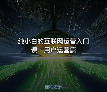 纯小白的互联网运营入门课：用户运营篇