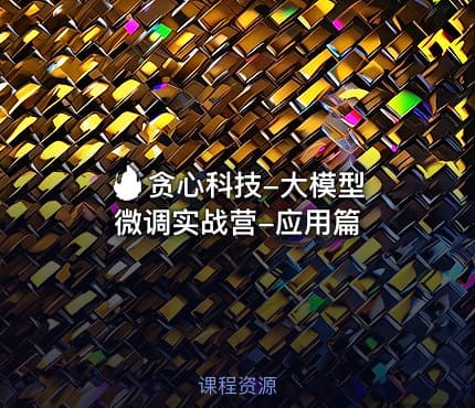 🔥 贪心科技-大模型微调实战营-应用篇