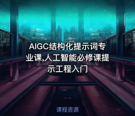 AIGC结构化提示词专业课,人工智能必修课提示工程入门