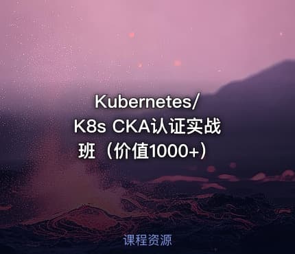 Kubernetes/K8s CKA认证实战班（价值1000+）