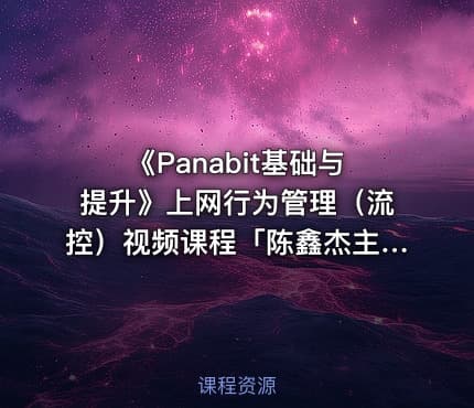 《Panabit基础与提升》上网行为管理（流控）视频课程「陈鑫杰主讲」