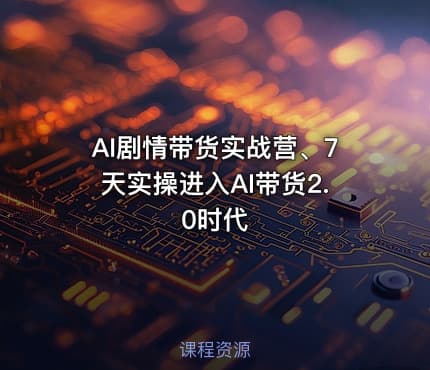 AI剧情带货实战营、7天实操进入AI带货2.0时代