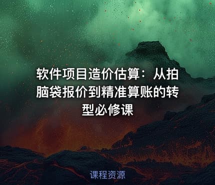 软件项目造价估算：从拍脑袋报价到精准算账的转型必修课