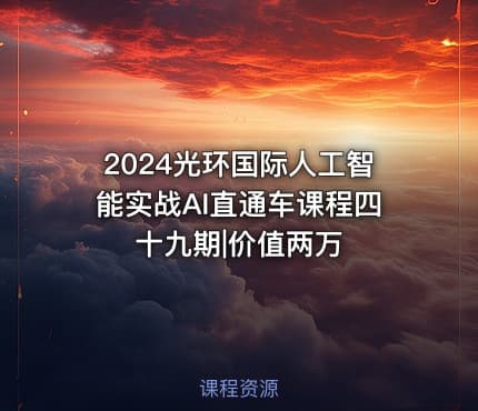 2024光环国际人工智能实战AI直通车课程四十九期|价值两万