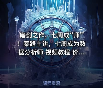 磨剑之作，七周成“师”！秦路主讲，七周成为数据分析师 视频教程