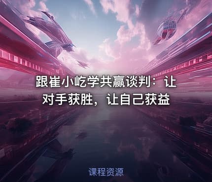 跟崔小屹学共赢谈判：让对手获胜，让自己获益