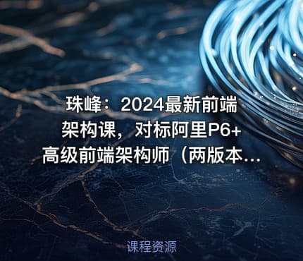 珠峰：2024最新前端架构课，对标阿里P6+高级前端架构师（两版本共700+GB）