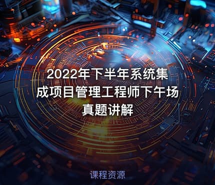 2022年下半年系统集成项目管理工程师下午场真题讲解