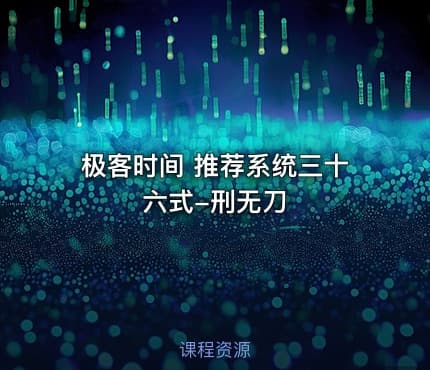 极客时间 推荐系统三十六式-刑无刀