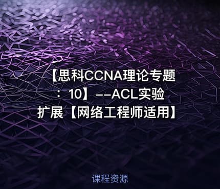 【思科CCNA理论专题：10】--ACL实验扩展【网络工程师适用】