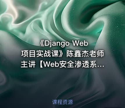 《Django Web项目实战课》陈鑫杰老师主讲【Web安全渗透系列视频课程】