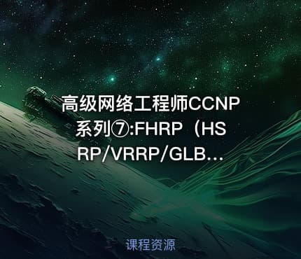 高级网络工程师CCNP系列⑦:FHRP（HSRP/VRRP/GLBP）【新任帮主】