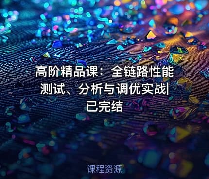 高阶精品课：全链路性能测试、分析与调优实战|已完结
