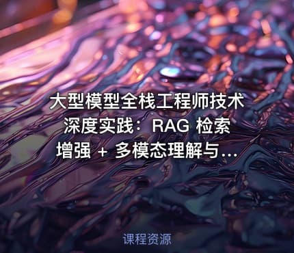 大型模型全栈工程师技术深度实践：RAG 检索增强 + 多模态理解与微调全栈能力培训