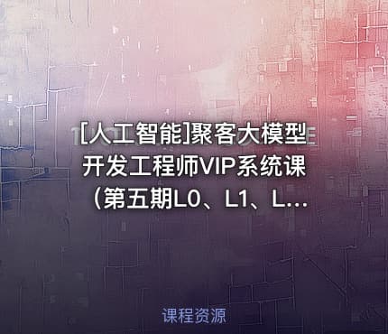 [人工智能]聚客大模型开发工程师VIP系统课（第五期L0、L1、L2课程）