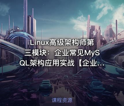 Linux高级架构师第三模块:企业常见MySQL架构应用实战【企业微职位】