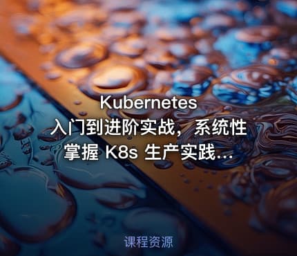 Kubernetes 入门到进阶实战，系统性掌握 K8s 生产实践|高清完结