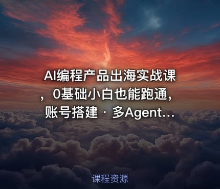 AI编程产品出海实战课，0基础小白也能跑通，账号搭建・多Agent开发・市场调研全流程