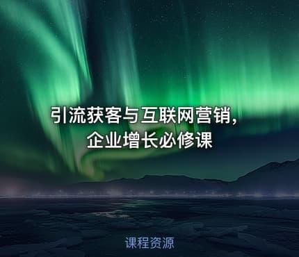 引流获客与互联网营销，企业增长必修课