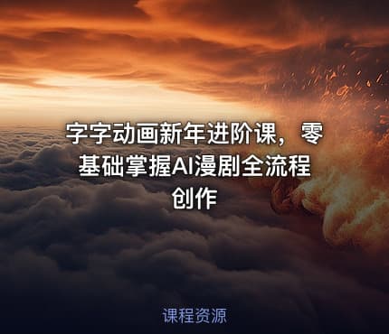 字字动画新年进阶课，零基础掌握AI漫剧全流程创作