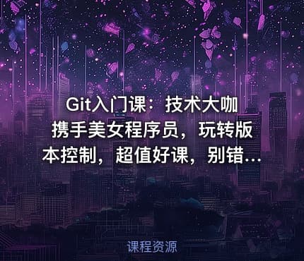 Git入门课：技术大咖携手美女程序员，玩转版本控制，超值好课，别错过