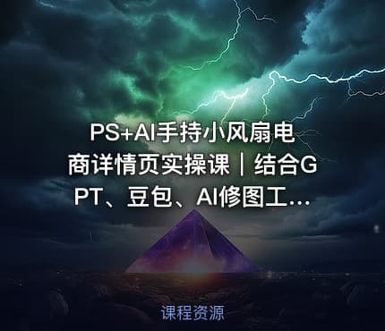 PS+AI手持小风扇电商详情页实操课|结合GPT、豆包、AI修图工具,从产品拍摄、精修调色、文案策划到详情页海报全套落地实战