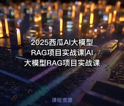 2025西瓜AI大模型RAG项目实战课|AI大模型RAG项目实战课