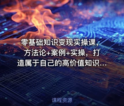 零基础知识变现实操课，方法论+案例+实操，打造属于自己的高价值知识IP