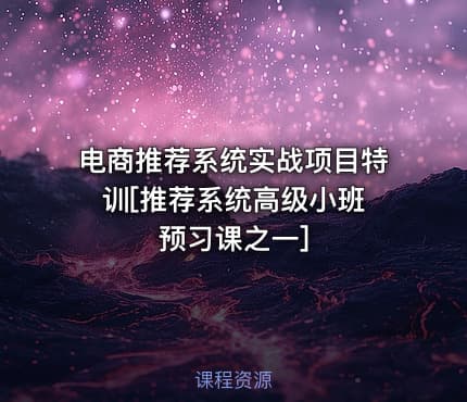电商推荐系统实战项目特训[推荐系统高级小班 预习课之一]