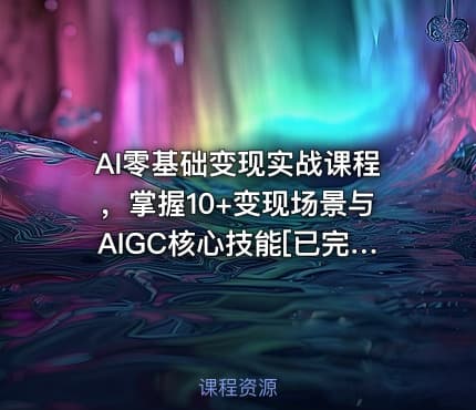 AI零基础变现实战课程，掌握10+变现场景与AIGC核心技能[已完结]