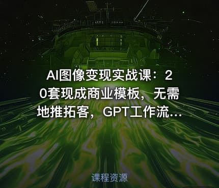 AI图像变现实战课：20套现成商业模板，无需地推拓客，GPT工作流全套教学