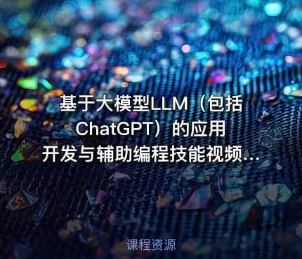 基于大模型LLM（包括ChatGPT）的应用开发与辅助编程技能视频课程
