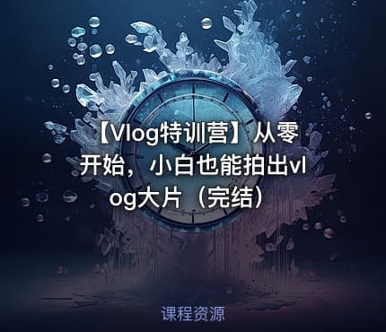【Vlog特训营】从零开始，小白也能拍出vlog大片（完结）