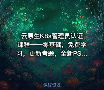 云原生K8s管理员认证课程——零基础，免费学习，更新考题，全新PSI考试系统