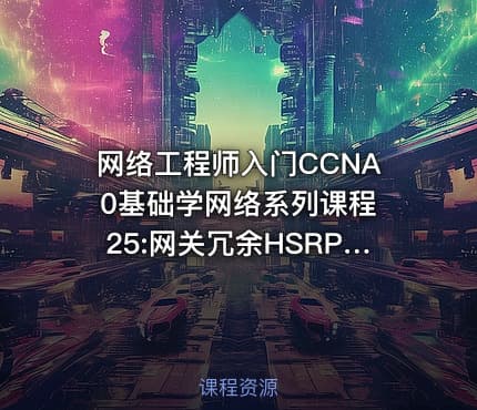 网络工程师入门CCNA 0基础学网络系列课程25:网关冗余HSRP视频课程【新任帮主】