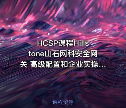 HCSP课程Hillstone山石网科安全网关 高级配置和企业实操应用视频分享22集