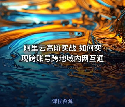 阿里云高阶实战 如何实现跨账号跨地域内网互通