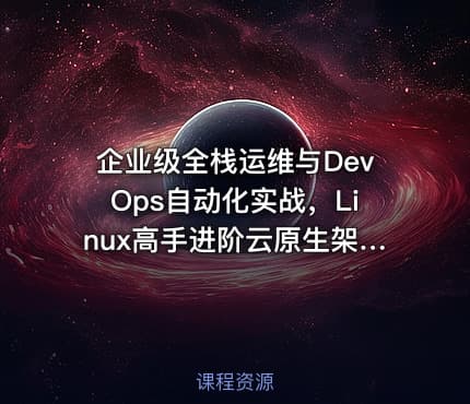 企业级全栈运维与DevOps自动化实战，Linux高手进阶云原生架构师