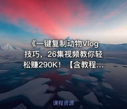《一键复制动物Vlog技巧，26集视频教你轻松赚290K！【含教程】【免费COZE一键生成工作流】》
